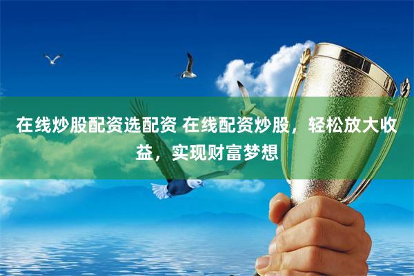 在线炒股配资选配资 在线配资炒股，轻松放大收益，实现财富梦想