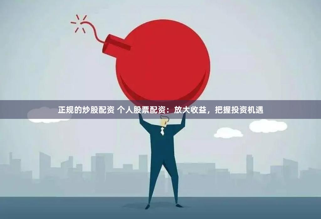 正规的炒股配资 个人股票配资：放大收益，把握投资机遇