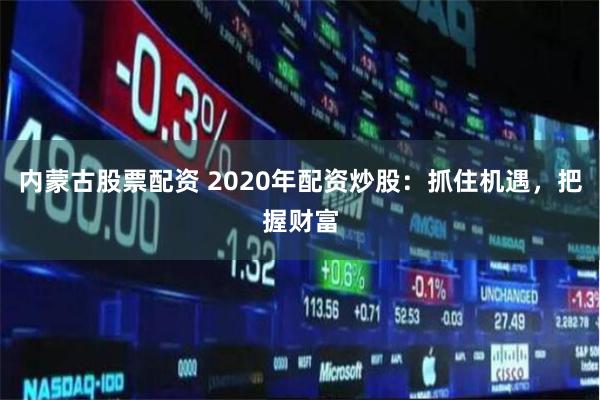 内蒙古股票配资 2020年配资炒股：抓住机遇，把握财富