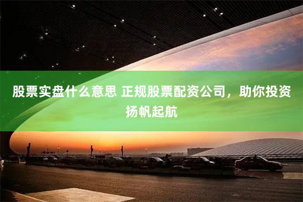 股票实盘什么意思 正规股票配资公司，助你投资扬帆起航