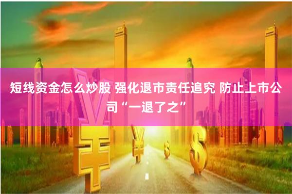 短线资金怎么炒股 强化退市责任追究 防止上市公司“一退了之”