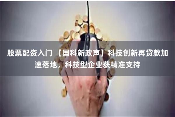 股票配资入门 【国科新政声】科技创新再贷款加速落地，科技型企业获精准支持