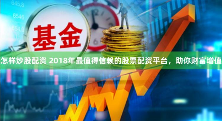 怎样炒股配资 2018年最值得信赖的股票配资平台，助你财富增值