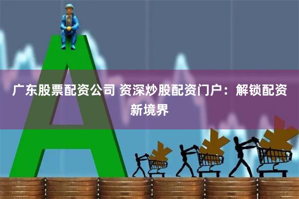 广东股票配资公司 资深炒股配资门户：解锁配资新境界