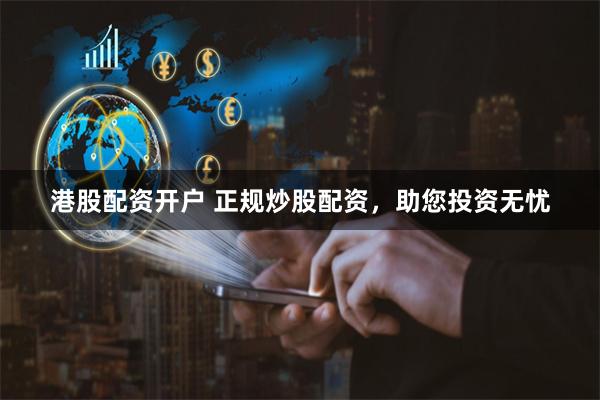 港股配资开户 正规炒股配资，助您投资无忧