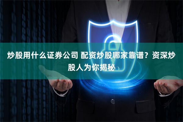 炒股用什么证券公司 配资炒股哪家靠谱？资深炒股人为你揭秘