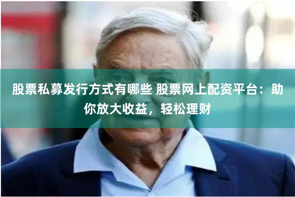 股票私募发行方式有哪些 股票网上配资平台：助你放大收益，轻松理财