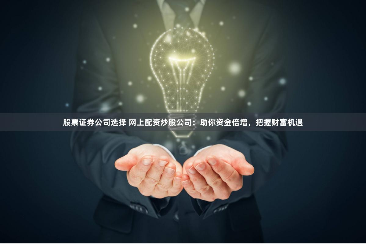 股票证券公司选择 网上配资炒股公司：助你资金倍增，把握财富机遇