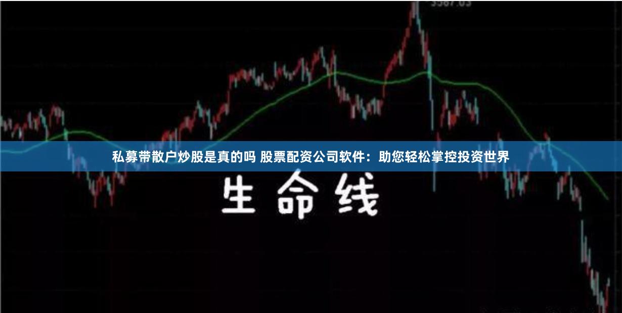 私募带散户炒股是真的吗 股票配资公司软件：助您轻松掌控投资世界