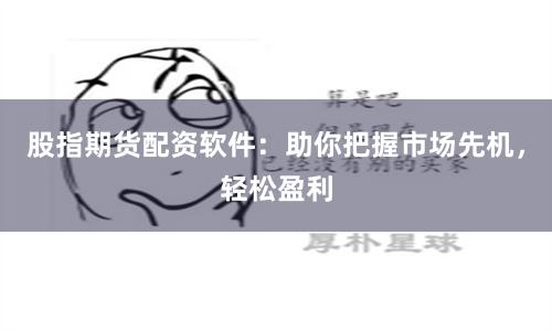 股指期货配资软件：助你把握市场先机，轻松盈利