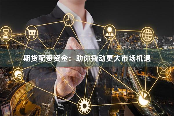 期货配资资金：助你撬动更大市场机遇