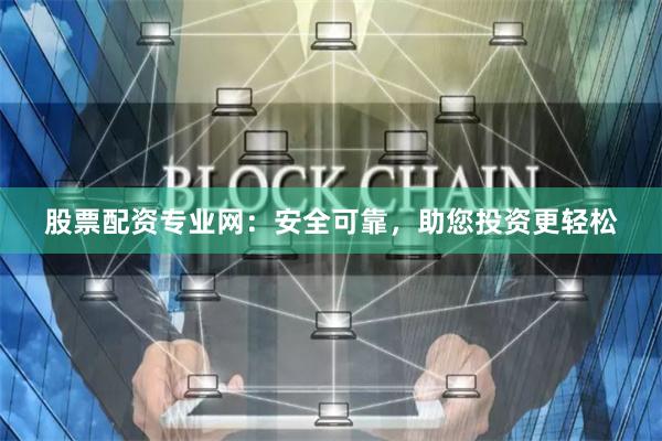 股票配资专业网：安全可靠，助您投资更轻松