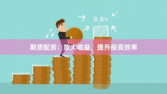 期货配资：放大收益，提升投资效率