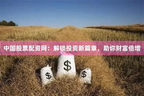 中国股票配资网：解锁投资新篇章，助你财富倍增