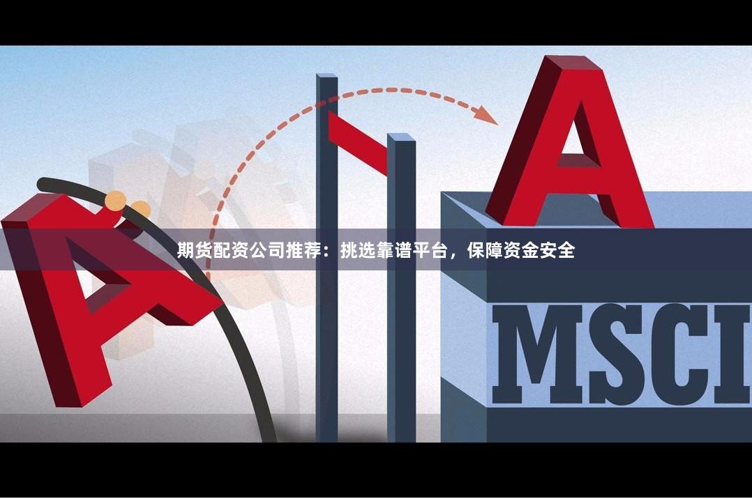 期货配资公司推荐：挑选靠谱平台，保障资金安全