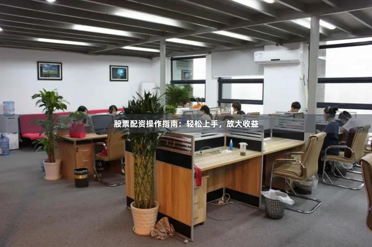 股票配资操作指南：轻松上手，放大收益