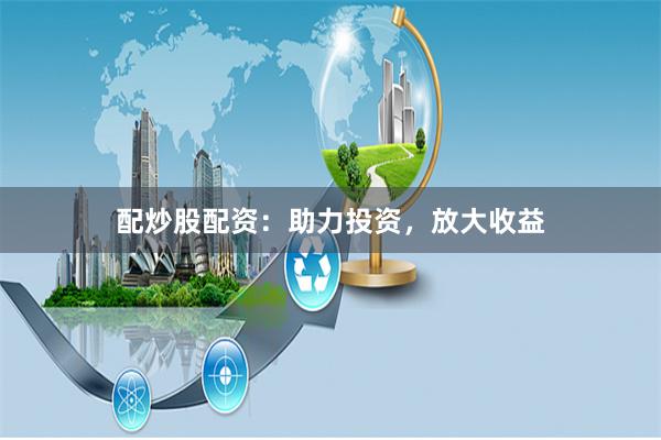 配炒股配资：助力投资，放大收益