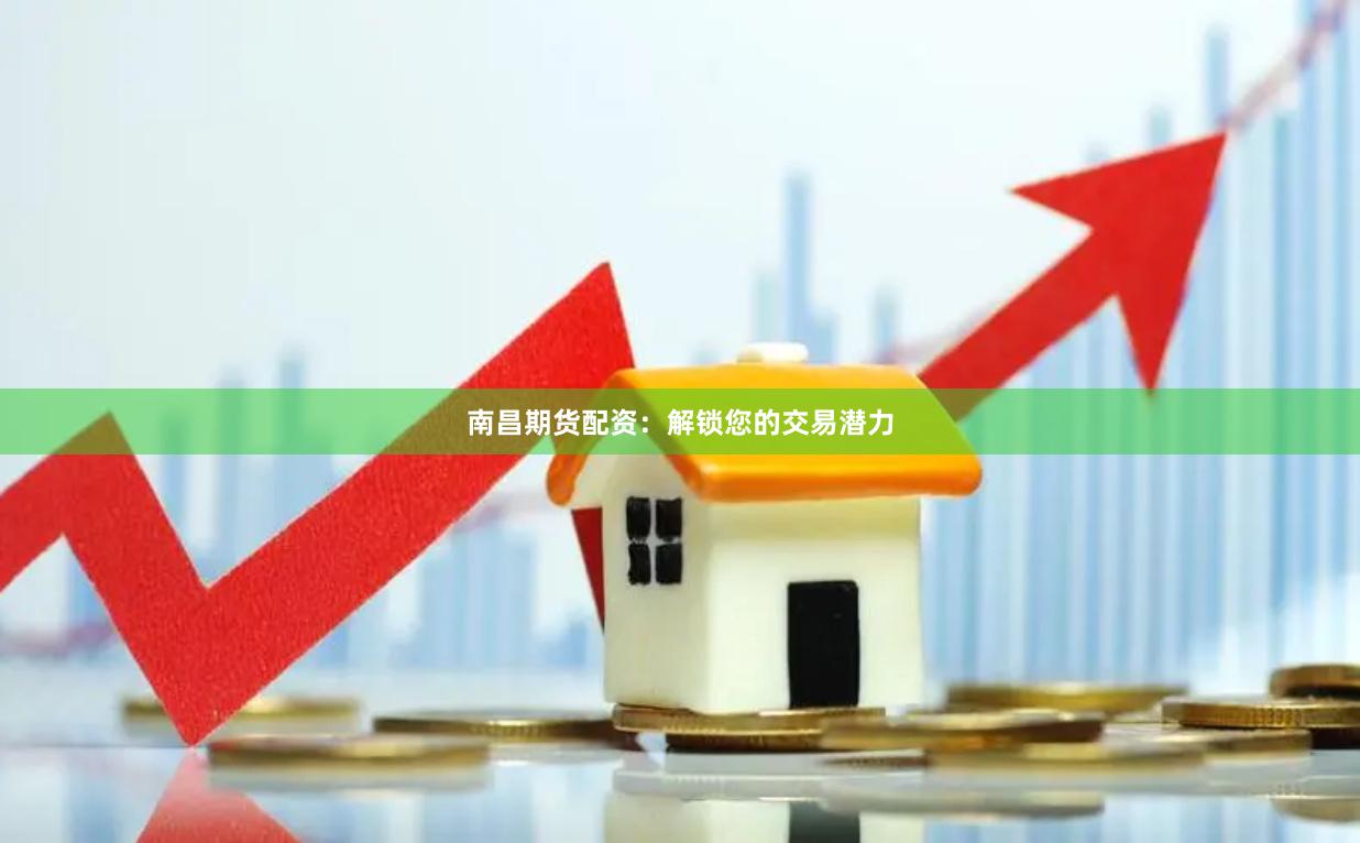 南昌期货配资：解锁您的交易潜力
