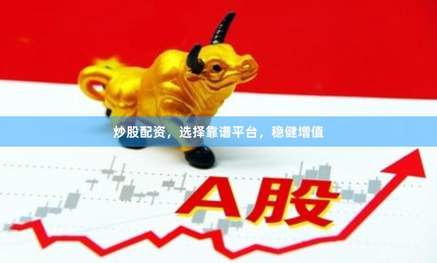 炒股配资，选择靠谱平台，稳健增值