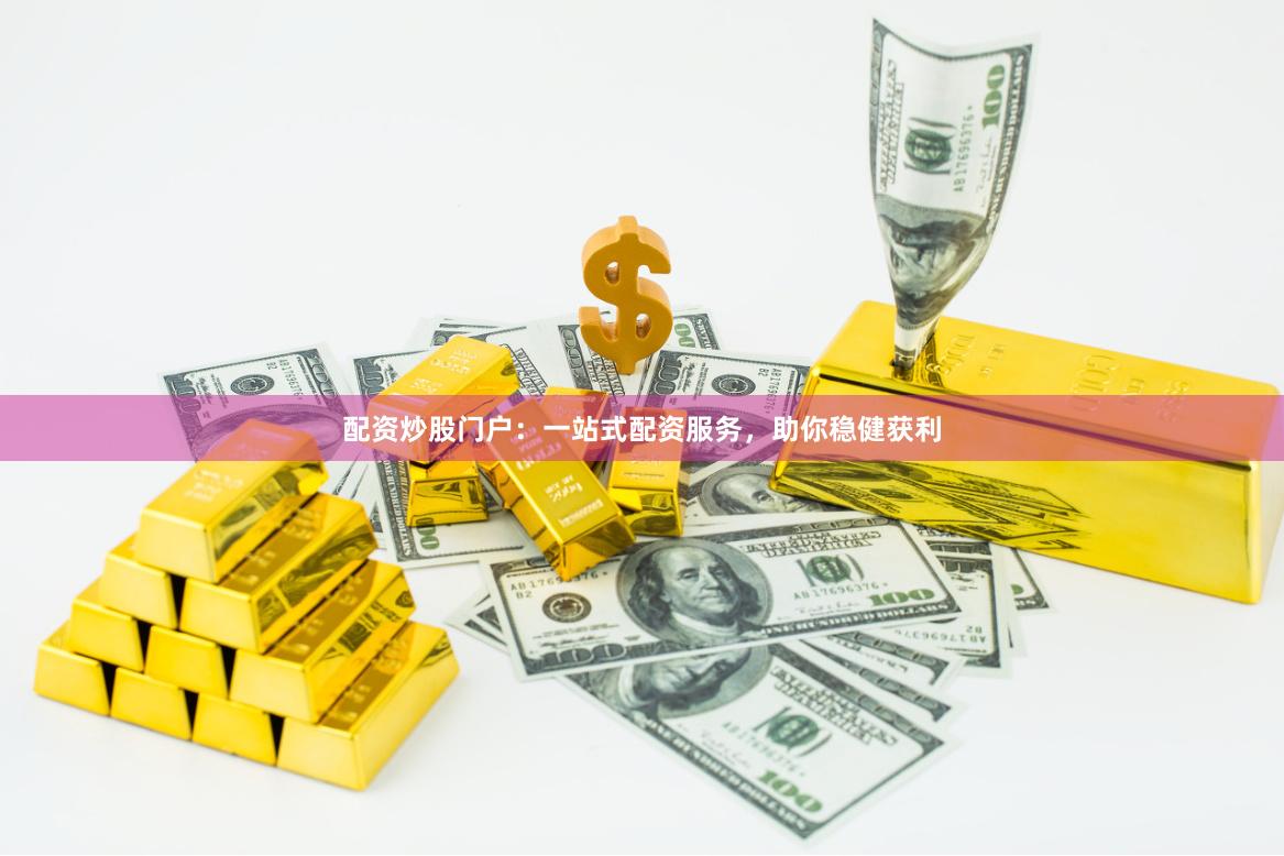 配资炒股门户：一站式配资服务，助你稳健获利