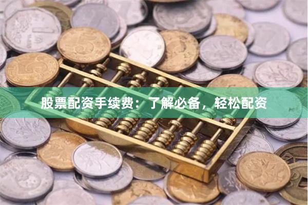 股票配资手续费：了解必备，轻松配资