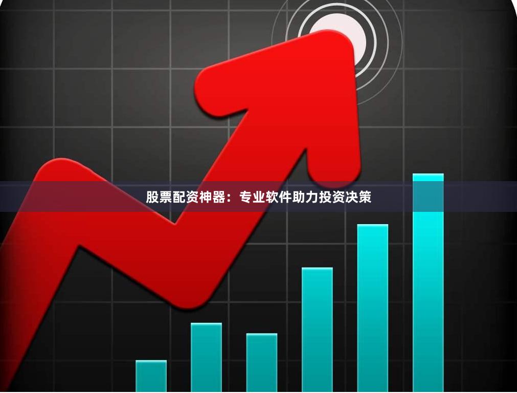 股票配资神器：专业软件助力投资决策