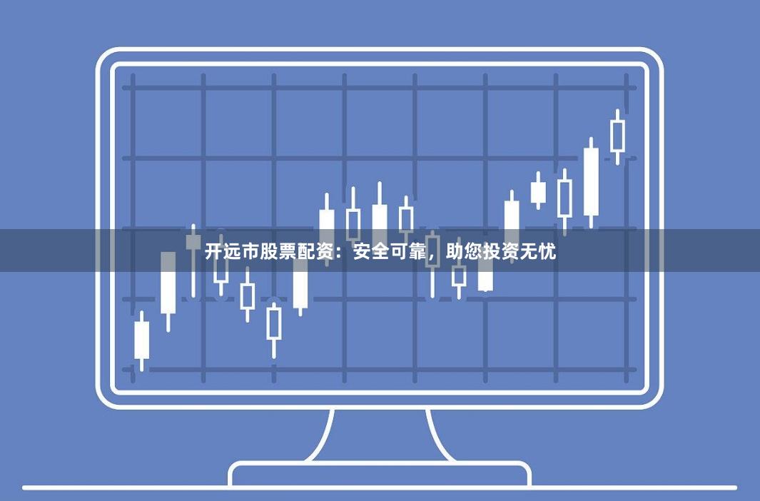 开远市股票配资：安全可靠，助您投资无忧