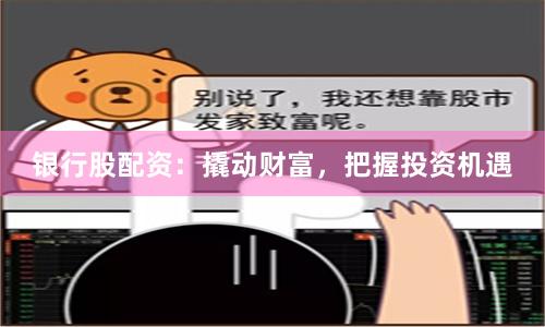 银行股配资：撬动财富，把握投资机遇
