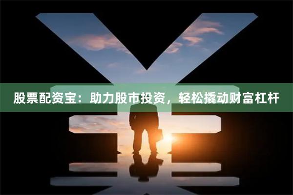 股票配资宝：助力股市投资，轻松撬动财富杠杆