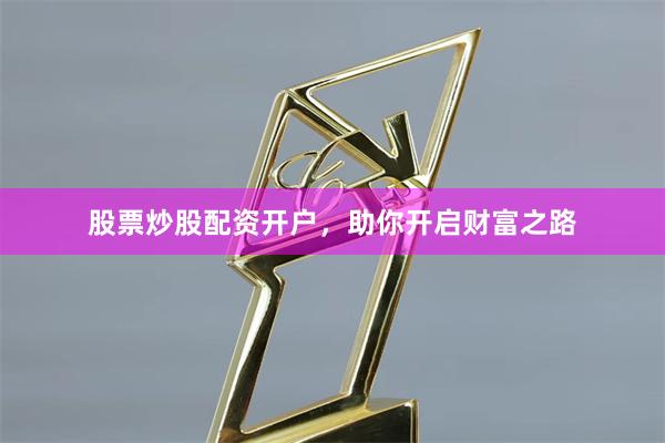 股票炒股配资开户，助你开启财富之路