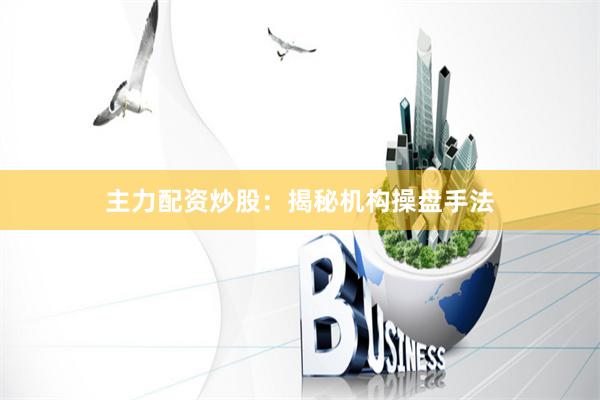 主力配资炒股：揭秘机构操盘手法
