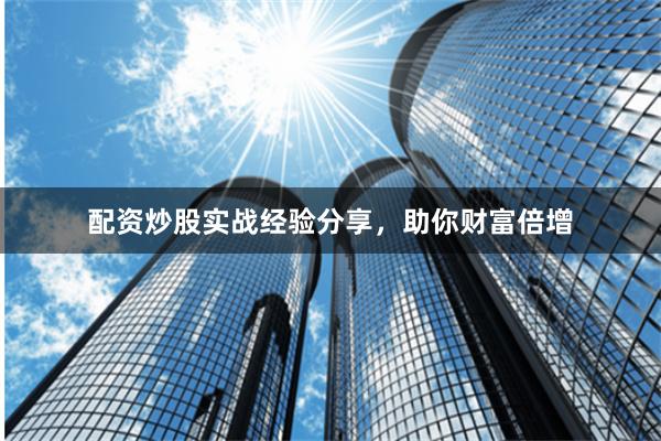 配资炒股实战经验分享，助你财富倍增