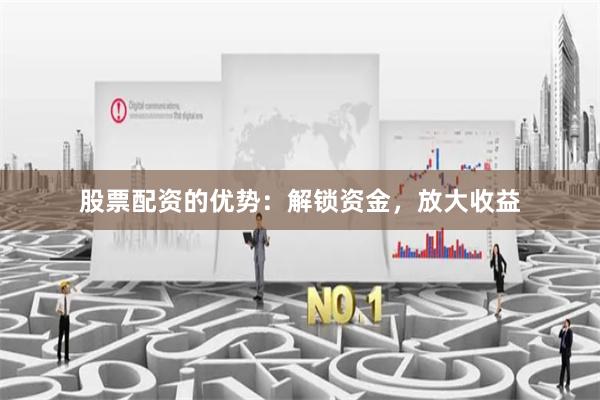 股票配资的优势：解锁资金，放大收益