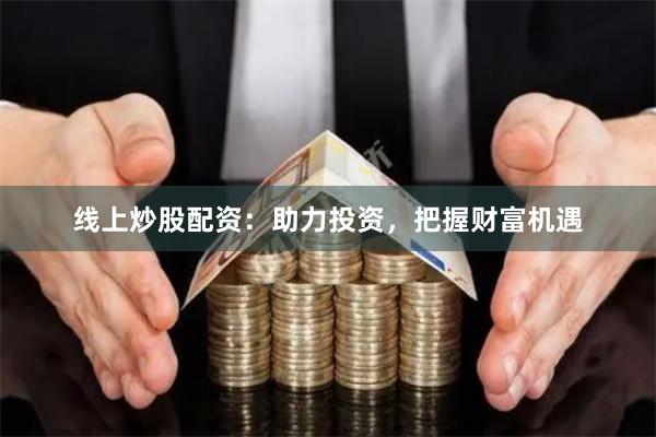 线上炒股配资：助力投资，把握财富机遇