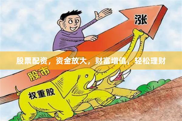 股票配资，资金放大，财富增值，轻松理财