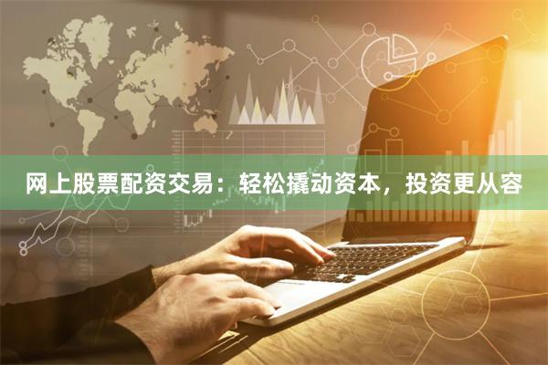 网上股票配资交易：轻松撬动资本，投资更从容