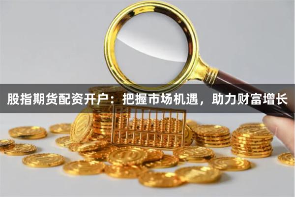 股指期货配资开户：把握市场机遇，助力财富增长