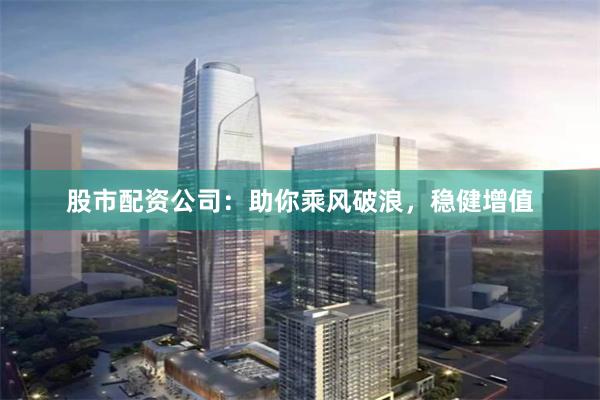 股市配资公司：助你乘风破浪，稳健增值
