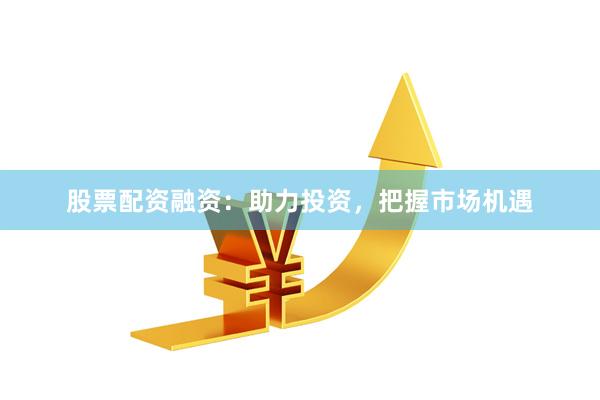 股票配资融资：助力投资，把握市场机遇