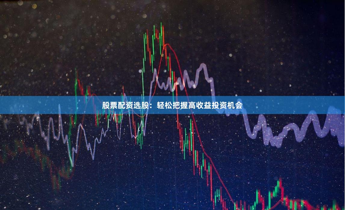 股票配资选股：轻松把握高收益投资机会