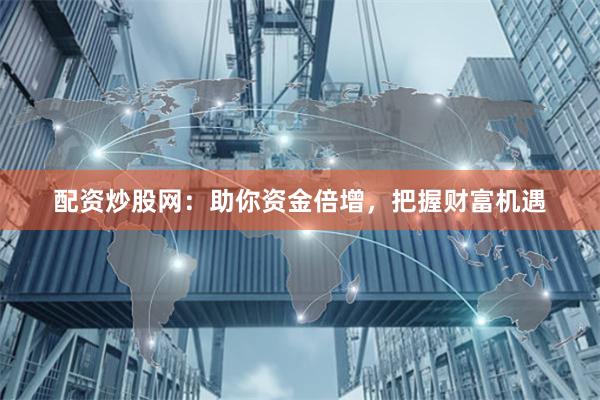 配资炒股网：助你资金倍增，把握财富机遇