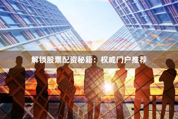 解锁股票配资秘籍：权威门户推荐