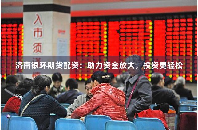 济南银环期货配资：助力资金放大，投资更轻松