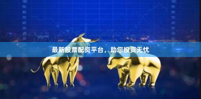 最新股票配资平台,助您投资无忧