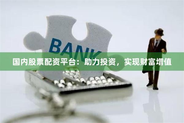 国内股票配资平台:助力投资,实现财富增值