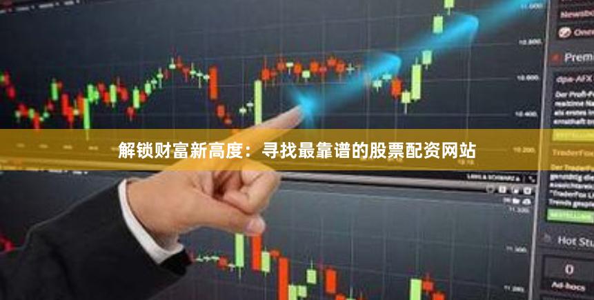 解锁财富新高度:寻找最靠谱的股票配资网站