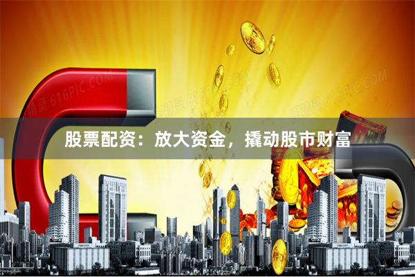 股票配资：放大资金，撬动股市财富