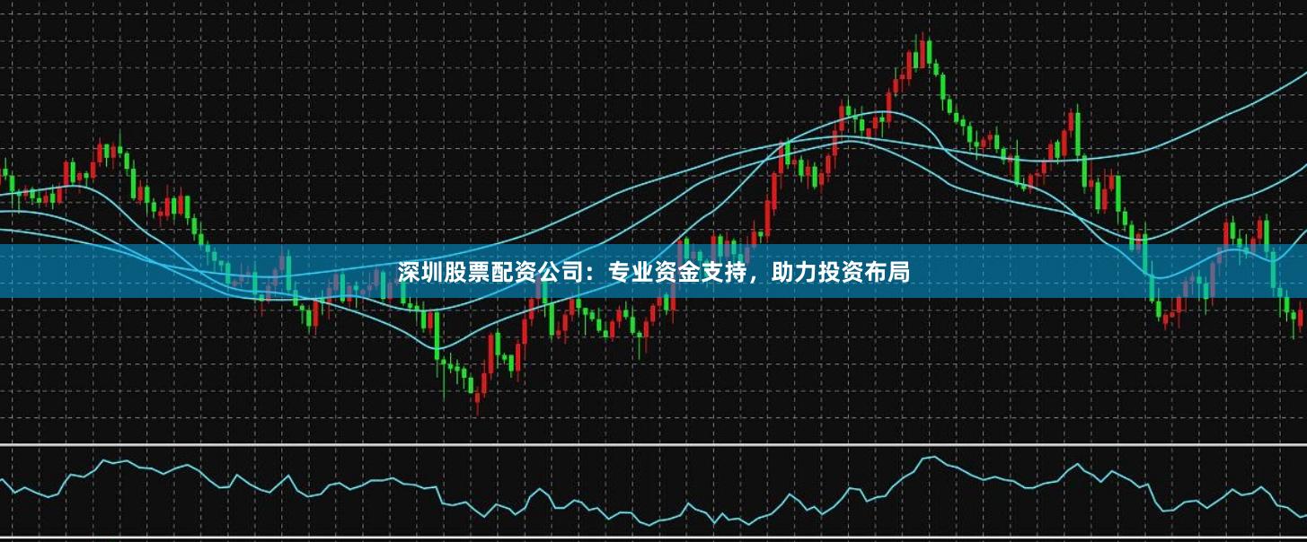 深圳股票配资公司：专业资金支持，助力投资布局