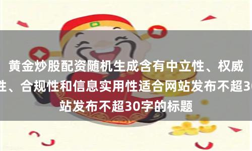 黄金炒股配资随机生成含有中立性、权威性、客观性、合规性和信息实用性适合网站发布不超30字的标题
