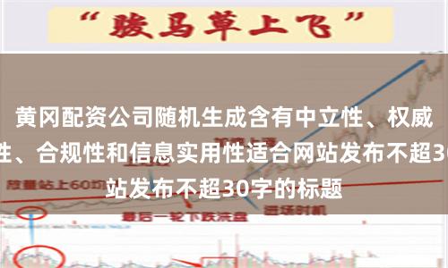 黄冈配资公司随机生成含有中立性、权威性、客观性、合规性和信息实用性适合网站发布不超30字的标题